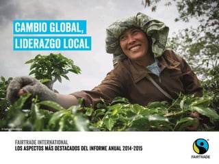Fairtrade international
Los aspectos más destacados del Informe Anual 2014-2015
Cambio global,
Liderazgo local
© Nathalie Bertrams
 