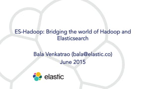 ES-Hadoop: Bridging the world of Hadoop and
Elasticsearch
Bala Venkatrao (bala@elastic.co)
June 2015
 