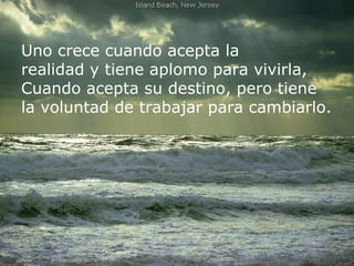 Uno crece cuando acepta la
realidad y tiene aplomo para vivirla,
Cuando acepta su destino, pero tiene
la voluntad de trabajar para cambiarlo.

 