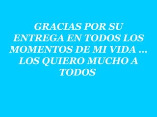 GRACIAS POR SU ENTREGA EN TODOS LOS MOMENTOS DE MI VIDA … LOS QUIERO MUCHO A TODOS   