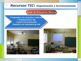 Recursos TIC :  Organización y funcionamiento 2 Aulas de 6º de primaria 1 Biblioteca escolar 1 Aula de Usos Múltples 1Aula TIC fija Aulas de Educaciòn Bàsica 1 Ordenador con conexión a Internet 1 Videoproyector fijo 1 pizarra de proyección Conexión con impresora de red 
