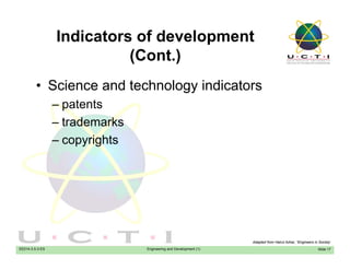 Indicators of development
(C t )(Cont.)
• Science and technology indicators• Science and technology indicators
– patents
t d k– trademarks
– copyrights
EE014-3.5-3-ES Engineering and Development (1) Slide 17
Adapted from Hairul Azhar, “Engineers in Society’
 