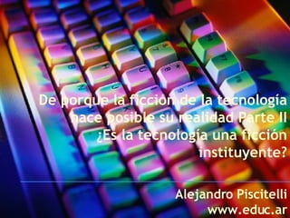 De porque la ficción de la tecnología hace posible su realidad Parte II ¿Es la tecnología una ficción instituyente? Alejandro Piscitelli www.educ.ar 