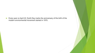  Every year on April 22, Earth Day marks the anniversary of the birth of the
modern environmental movement started in 1970.
 
