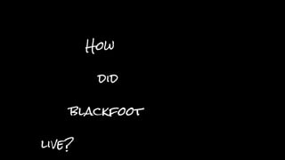 How
did
blackfoot
live?
 