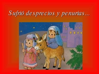 Sufrió desprecios y penurias...