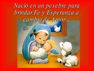 Nació en un pesebre para brindar Fe y Esperanza a cambio de Amor...