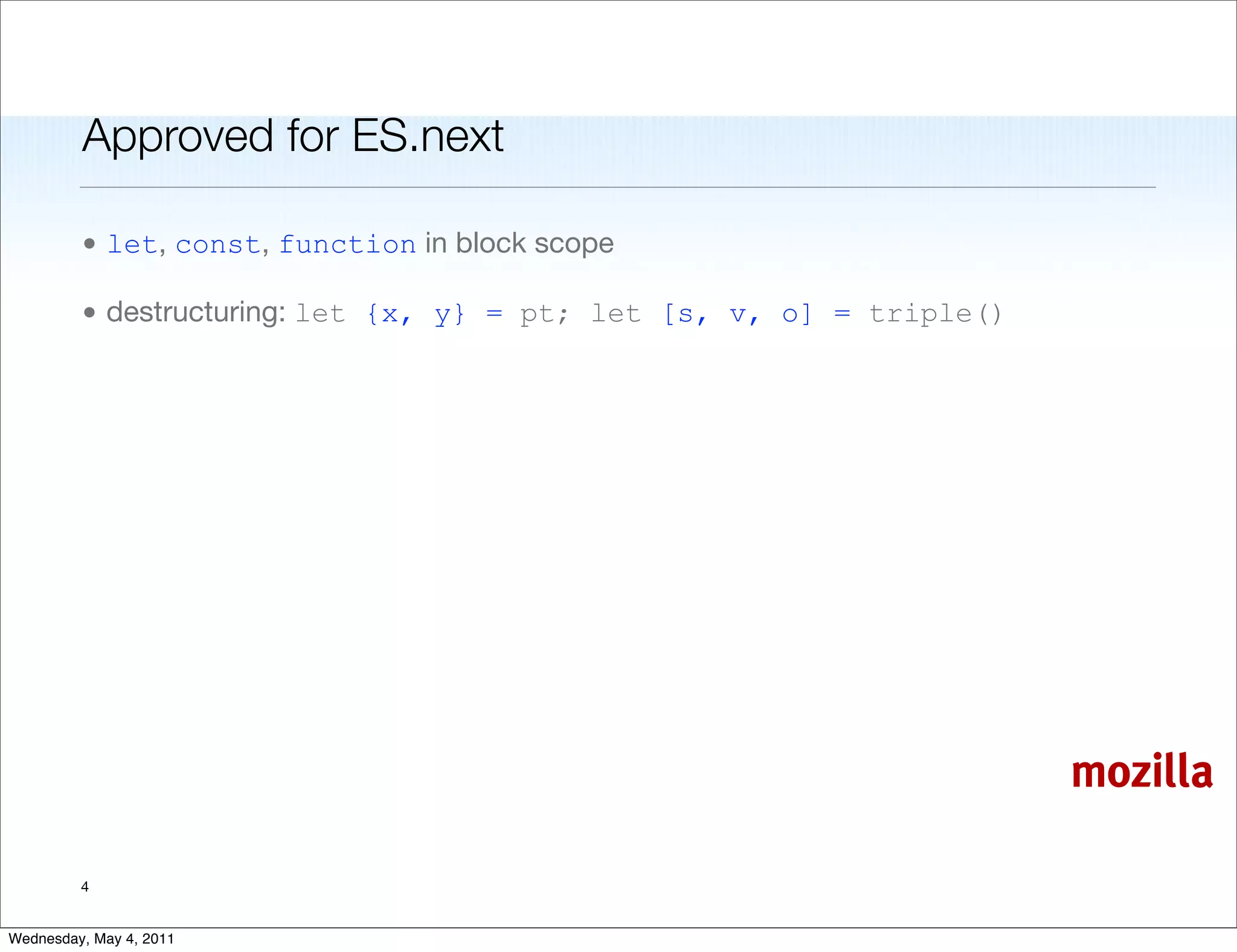 Approved for ES.next

         • let, const, function in block scope

         • destructuring: let {x, y} = pt; let [s, v, o] = triple()




                                                                      mozilla

         4


Wednesday, May 4, 2011
 