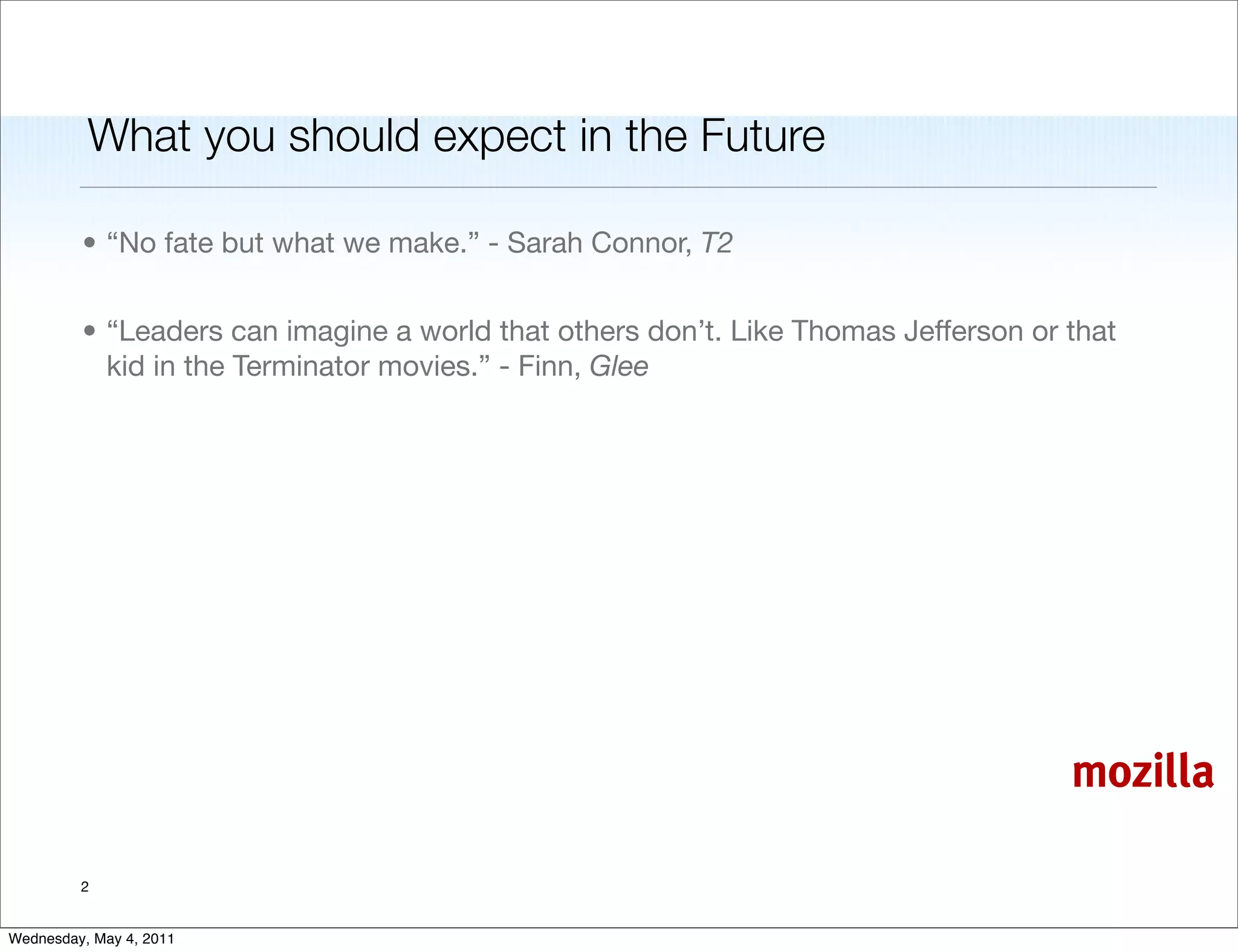 What you should expect in the Future

         • “No fate but what we make.” - Sarah Connor, T2


         • “Leaders can imagine a world that others don’t. Like Thomas Jefferson or that
           kid in the Terminator movies.” - Finn, Glee




                                                                                    mozilla

         2


Wednesday, May 4, 2011
 