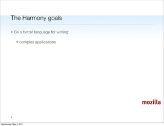 The Harmony goals

         • Be a better language for writing:

               • complex applications




                                               mozilla

         3


Wednesday, May 4, 2011
 