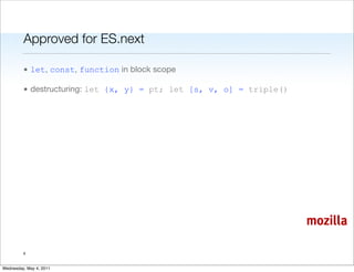 Approved for ES.next

         • let, const, function in block scope

         • destructuring: let {x, y} = pt; let [s, v, o] = triple()




                                                                      mozilla

         4


Wednesday, May 4, 2011
 