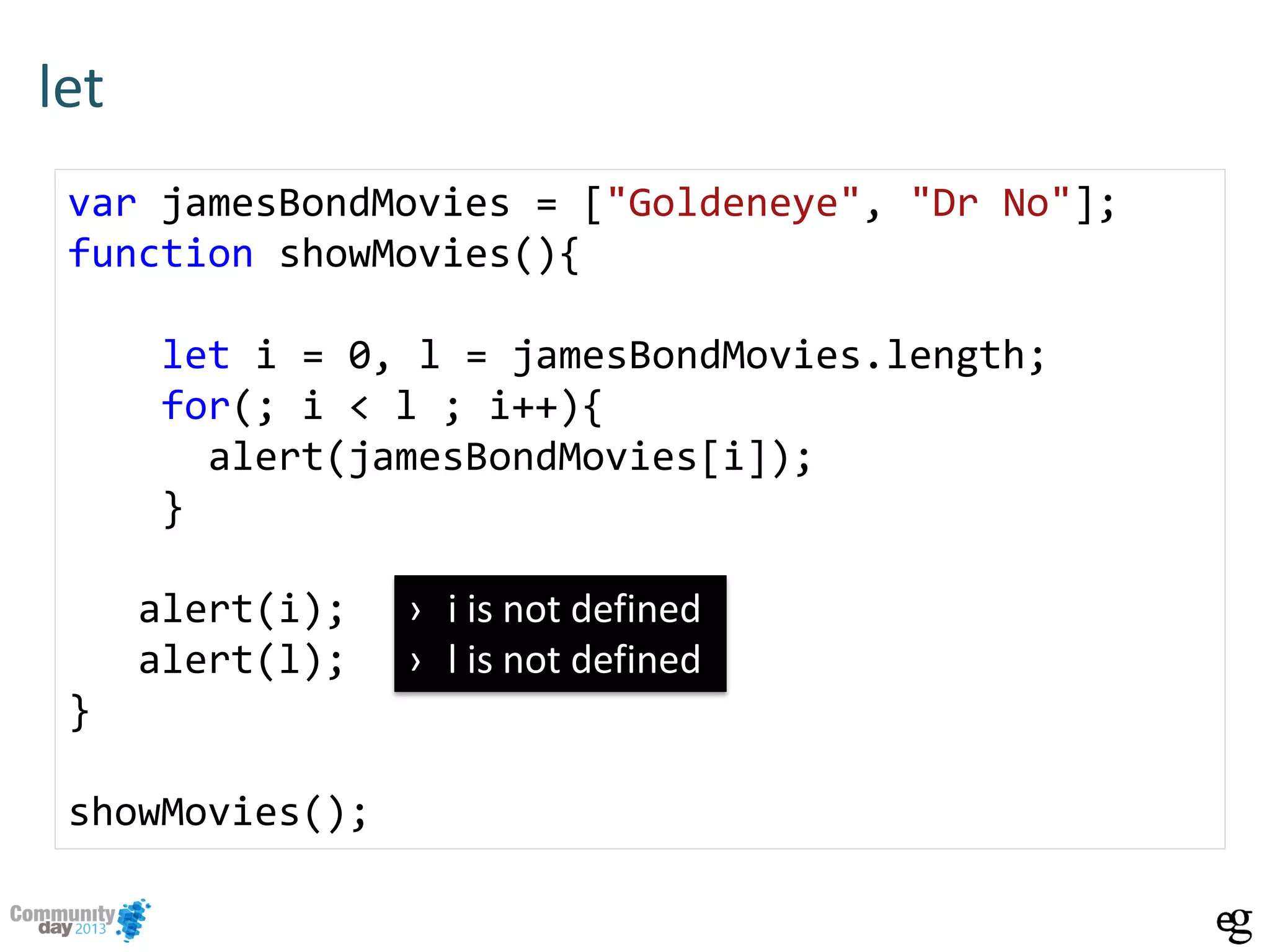 let
var jamesBondMovies = ["Goldeneye", "Dr No"];
function showMovies(){
let i = 0, l = jamesBondMovies.length;
for(; i < l ; i++){
alert(jamesBondMovies[i]);
}
alert(i);
alert(l);
}
showMovies();
› i is not defined
› l is not defined
 