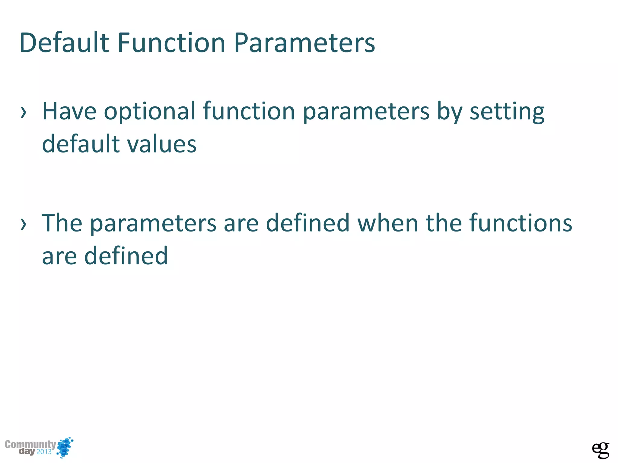 Default Function Parameters
› Have optional function parameters by setting
default values
› The parameters are defined when the functions
are defined
 