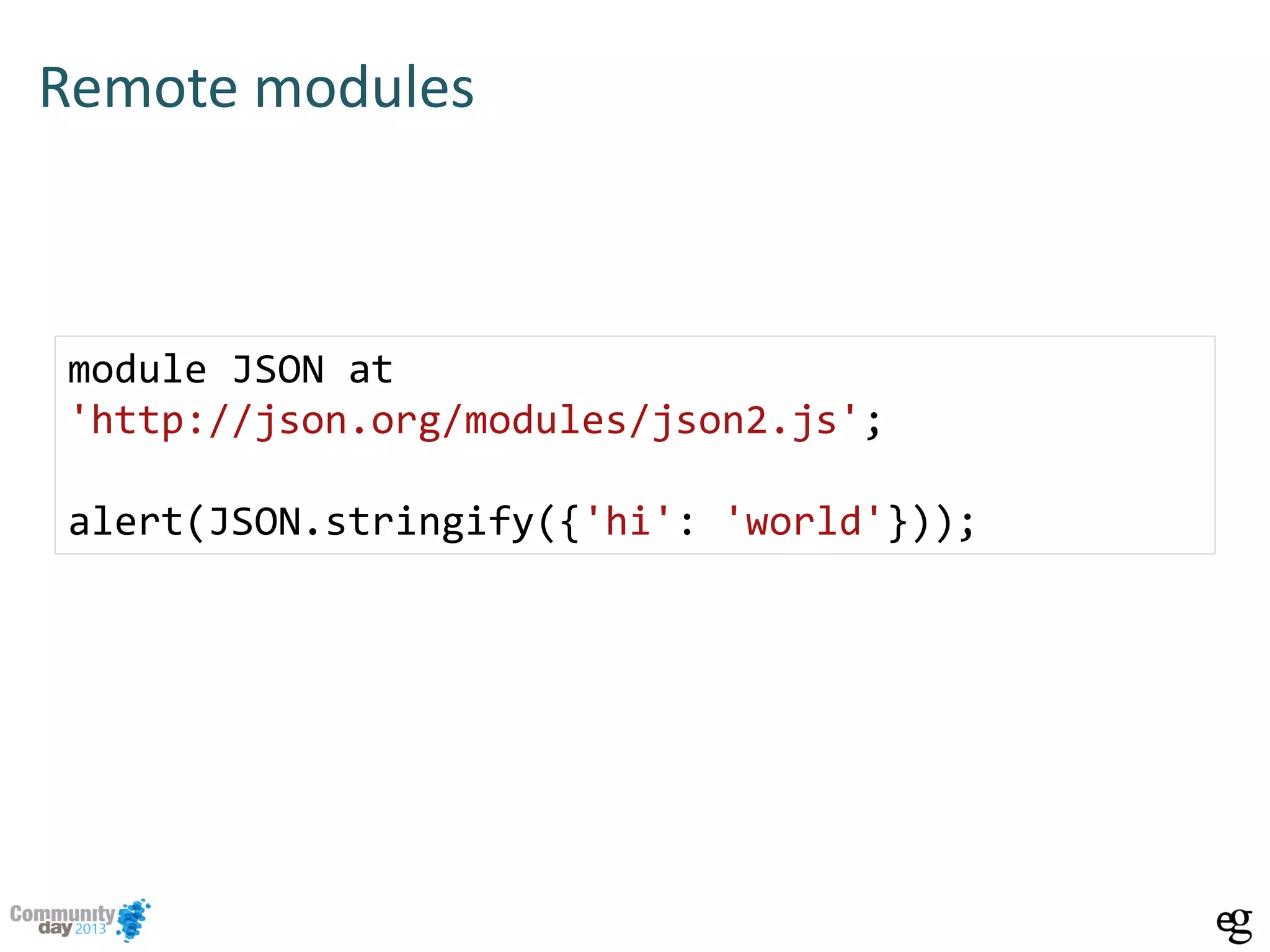 Remote modules
module JSON at
'http://json.org/modules/json2.js';
alert(JSON.stringify({'hi': 'world'}));
 