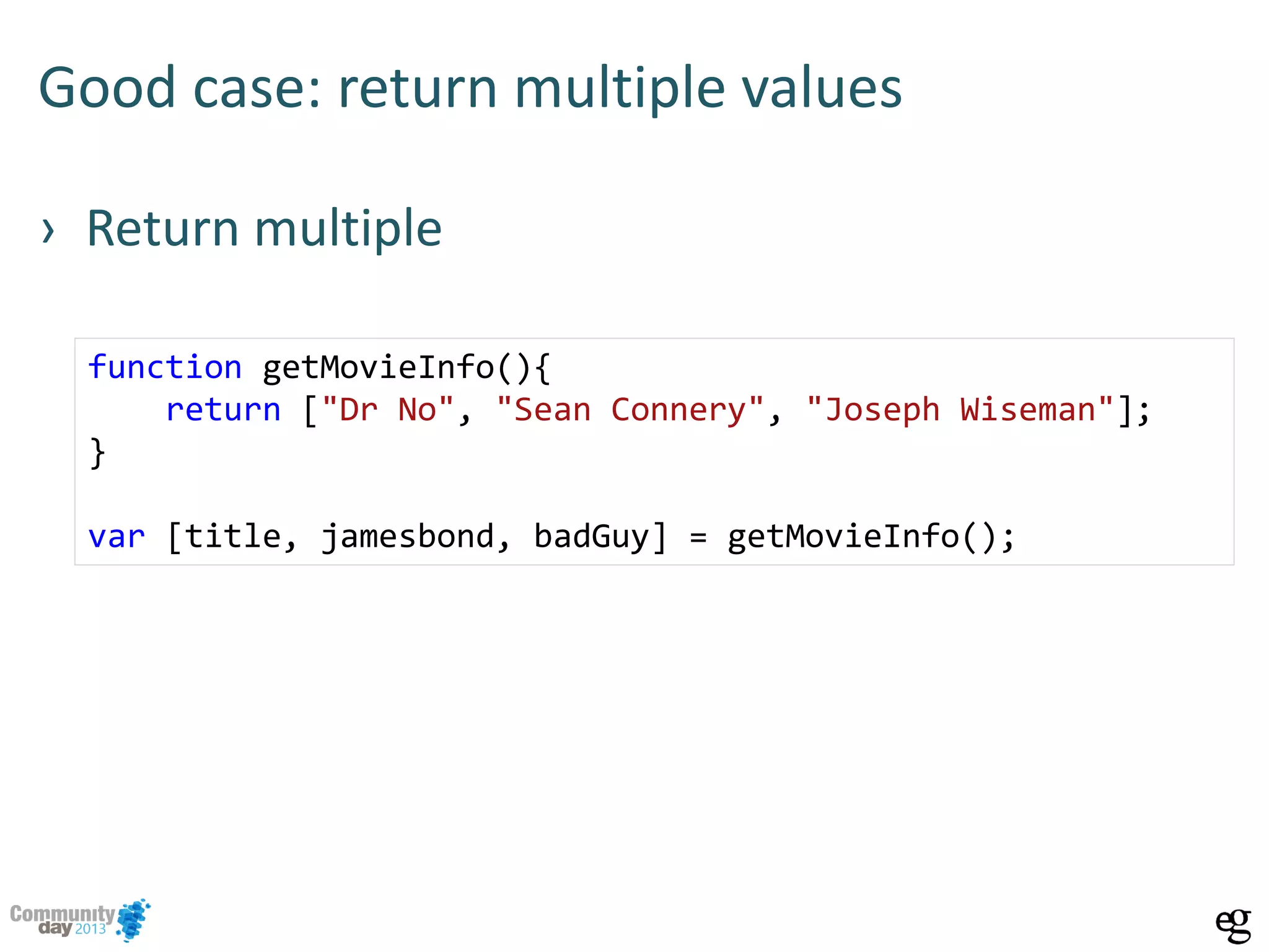 Good case: return multiple values
› Return multiple
function getMovieInfo(){
return ["Dr No", "Sean Connery", "Joseph Wiseman"];
}
var [title, jamesbond, badGuy] = getMovieInfo();
 