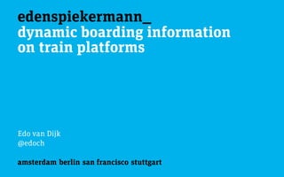 edenspiekermann_
amsterdam berlin san francisco stuttgart
dynamic boarding information 
on train platforms
Edo van Dijk
@edoch
 