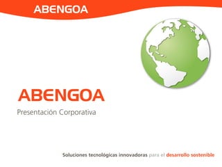 Soluciones tecnológicas innovadoras para el desarrollo sostenible
ABENGOA
ABENGOA
Presentación Corporativa
 