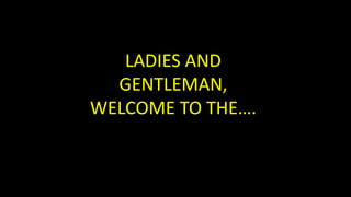 LADIES AND
GENTLEMAN,
WELCOME TO THE….
 