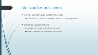 Motivações adicionais
 Melhor estimativa de custo/menor risco
 Extensões na plataforma para adaptar um novo produto
 Benefícios para o cliente
 Mudanças entre produtos mais fácil
 Melhor qualidade por preços menores
 