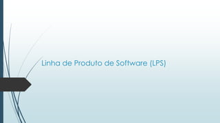 Linha de Produto de Software (LPS)
 