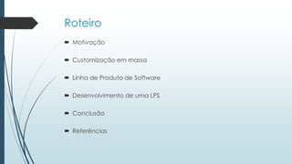 Roteiro
 Motivação
 Customização em massa
 Linha de Produto de Software
 Desenvolvimento de uma LPS
 Conclusão
 Referências
 