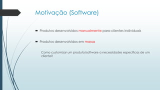 Motivação (Software)
 Produtos desenvolvidos manualmente para clientes individuais
 Produtos desenvolvidos em massa
Como customizar um produto/software a necessidades específicas de um
cliente?
 