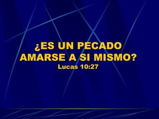 [object Object],¿ES UN PECADO AMARSE A SI MISMO? Lucas 10:27 
