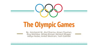 The Olympic Games
By : Amritansh M., Atul Sharma, Aman Chauhan,
Anuj Mohitkar, Ikhlaq Ahmed, Akhilesh Bhagat,
Aditya Hedao, Aniket Meshram, Yash Gokhale
 