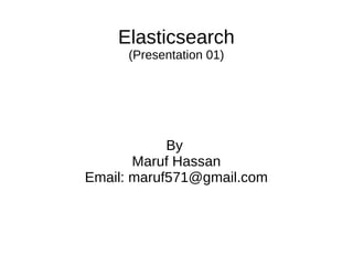 Elasticsearch
(Presentation 01)
By
Maruf Hassan
Email: maruf571@gmail.com
 