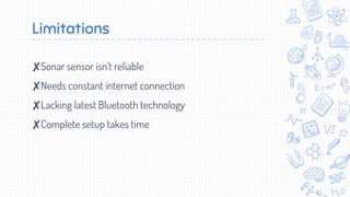 ✘Sonar sensor isn't reliable
✘Needs constant internet connection
✘Lacking latest Bluetooth technology
✘Complete setup takes time
Limitations
 