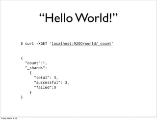 “Hello World!”
                      $ curl -XGET 'localhost:9200/world/_count’


                      {
                          "count":1,
                          "_shards":
                            {
                              "total": 3,
                              "successful": 3,
                              "failed":0
                            }
                      }




Friday, March 8, 13
 