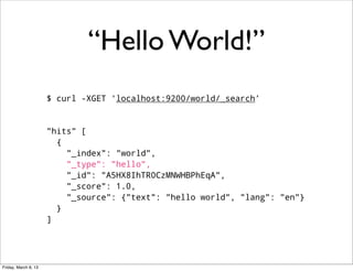 “Hello World!”
                      $ curl -XGET 'localhost:9200/world/_search’


                      "hits" [
                        {
                          "_index": "world",
                          "_type": "hello",
                          "_id": "A5HX8IhTR0CzMNWHBPhEqA",
                          "_score": 1.0,
                          "_source": {"text": "hello world", "lang": "en"}
                        }
                      ]




Friday, March 8, 13
 