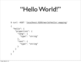 “Hello World!”
                      $ curl -XGET 'localhost:9200/world/hello/_mapping’
                      {
                          "hello": {
                            "properties": {
                              "lang": {
                                 "type": "string"
                              },
                              "text": {
                                 "type": "string"
                              }
                            }
                          }
                      }


Friday, March 8, 13
 