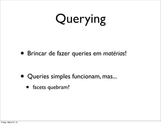 Querying

                      • Brincar de fazer queries em matérias!

                      • Queries simples funcionam, mas...
                        •   facets quebram?




Friday, March 8, 13
 