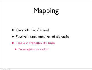 Mapping

                      • Override não é trivial
                      • Possivelmente envolve reindexação
                      • Esse é o trabalho do time
                       •   “massagistas de dados”




Friday, March 8, 13
 