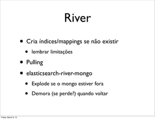 River
                      • Cria índices/mappings se não existir
                        •   lembrar limitações

                      • Pulling
                      • elasticsearch-river-mongo
                        •   Explode se o mongo estiver fora

                        •   Demora (se perde?) quando voltar



Friday, March 8, 13
 