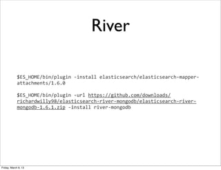 River

             $ES_HOME/bin/plugin	
  -­‐install	
  elasticsearch/elasticsearch-­‐mapper-­‐
             attachments/1.6.0

             $ES_HOME/bin/plugin	
  -­‐url	
  https://github.com/downloads/
             richardwilly98/elasticsearch-­‐river-­‐mongodb/elasticsearch-­‐river-­‐
             mongodb-­‐1.6.1.zip	
  -­‐install	
  river-­‐mongodb




Friday, March 8, 13
 