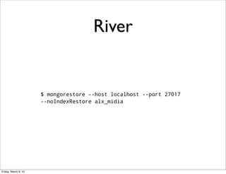 River


                      $ mongorestore --host localhost --port 27017
                      --noIndexRestore alx_midia




Friday, March 8, 13
 