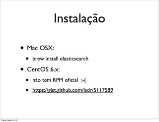 Instalação

                      • Mac OSX:
                       •   brew install elasticsearch

                      • CentOS 6.x:
                       •   não tem RPM oﬁcial :-(

                       •   https://gist.github.com/lsdr/5117589




Friday, March 8, 13
 