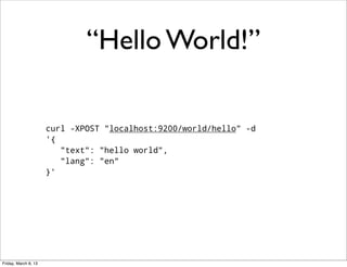 “Hello World!”

                      curl -XPOST "localhost:9200/world/hello" -d
                      '{
                         "text": "hello world",
                         "lang": "en"
                      }'




Friday, March 8, 13
 