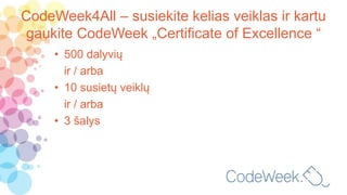 CodeWeek4All – susiekite kelias veiklas ir kartu
gaukite CodeWeek „Certificate of Excellence “
• 500 dalyvių
ir / arba
• 10 susietų veiklų
ir / arba
• 3 šalys
 