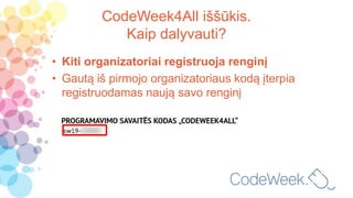 CodeWeek4All iššūkis.
Kaip dalyvauti?
• Kiti organizatoriai registruoja renginį
• Gautą iš pirmojo organizatoriaus kodą įterpia
registruodamas naują savo renginį
 
