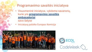 Programavimo savaitės iniciatyva
• Visuomeninė iniciatyva, vykdoma savanorių,
kurie yra programavimo savaitės
ambasadoriai
savo šalyse
• Iniciatyvą palaiko Europos Komisija
 