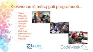 Kiekvienas iš mūsų gali programuoti...
• Vaikai,
• Paaugliai
• Studentai
• Jaunuoliai
• Suaugę
• Senjorai
• Tėvai
• Mokytojai
• Bibliotekinikai
• Verslininkai
• Politikai
• ....
 