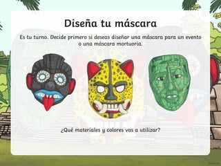 Diseña tu máscara
Es tu turno. Decide primero si deseas diseñar una máscara para un evento
o una máscara mortuoria.
¿Qué materiales y colores vas a utilizar?