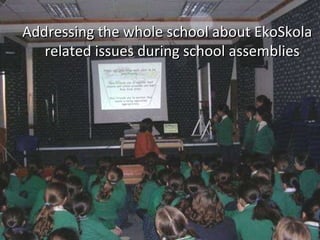 Addressing the whole school about EkoSkola related issues during school assemblies 
