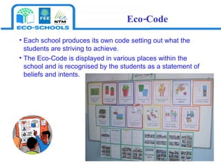 Each school produces its own code setting out what the students are striving to achieve.  The Eco-Code is displayed in various places within the school and is recognised by the students as a statement of beliefs and intents.  Eco-Code 