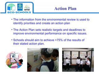 The information from the environmental review is used to identify priorities and create an action plan The Action Plan sets realistic targets and deadlines to improve environmental performance on specific issues.  Schools should aim to achieve >75% of the results of their stated action plan. Action Plan 
