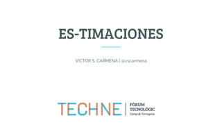 ES-TIMACIONES
VÍCTOR S. CARMENA | @vscarmena
 
