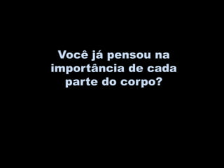 Você já pensou na
importância de cada
  parte do corpo?
 